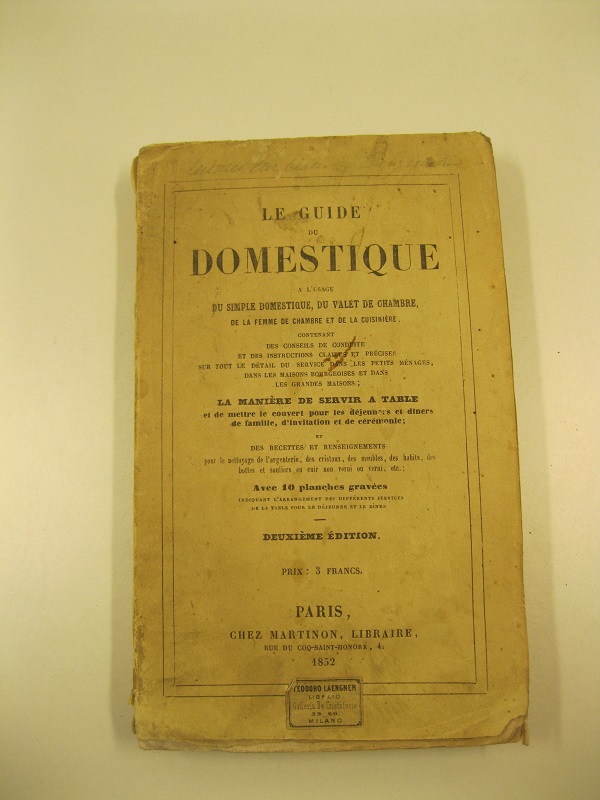 La guide domestique à l'usage du simple domestique, du valet de chambre et de la cuisinière contenant des conseils de conduite et des instructions claires et precises sur tout les detail du service dans les petits menages dans les maisons bourgeoises et dans les grandes maisons; la maniere de servir à table et de mettre le couvert pour les dejeuneurs et diners de famille d'invitation et de cérimonie et des recettes ...